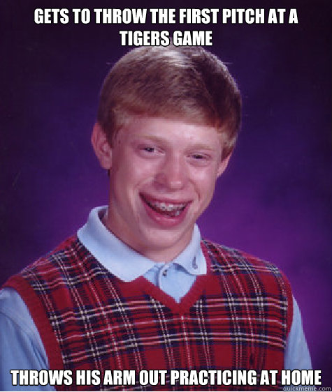 gets to throw the first pitch at a tigers game throws his arm out practicing at home - gets to throw the first pitch at a tigers game throws his arm out practicing at home  Bad Luck Brian