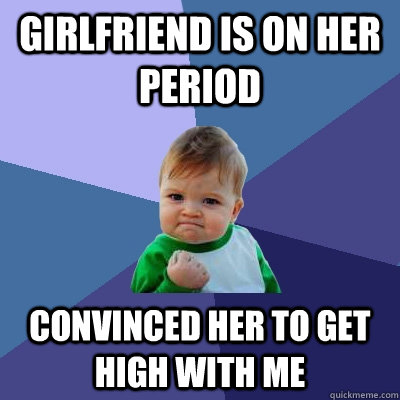 Girlfriend is on her period convinced her to get high with me  Success Kid