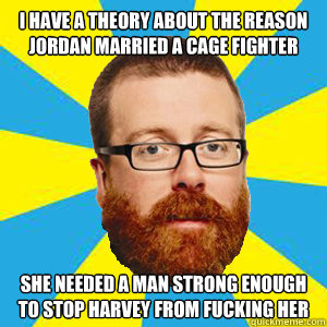 I have a theory about the reason Jordan married a cage fighter she needed a man strong enough to stop Harvey from fucking her - I have a theory about the reason Jordan married a cage fighter she needed a man strong enough to stop Harvey from fucking her  Frankie Boyle harvey