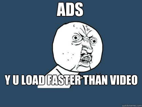 adS y u load faster than video  Y U No