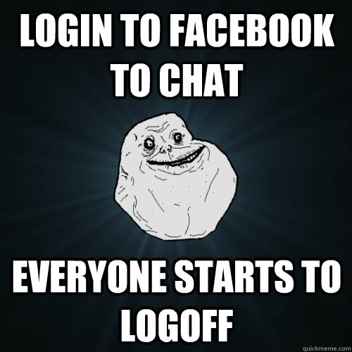 Login to facebook to chat everyone starts to logoff  Forever Alone