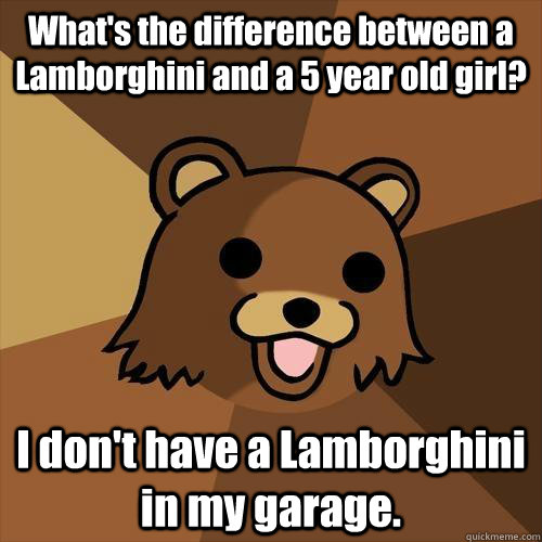 What's the difference between a Lamborghini and a 5 year old girl?  I don't have a Lamborghini in my garage. - What's the difference between a Lamborghini and a 5 year old girl?  I don't have a Lamborghini in my garage.  Pedobear