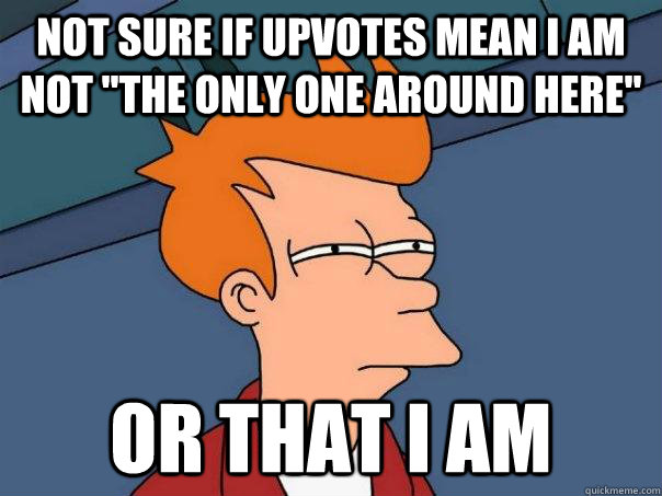 Not sure if upvotes mean i am not 