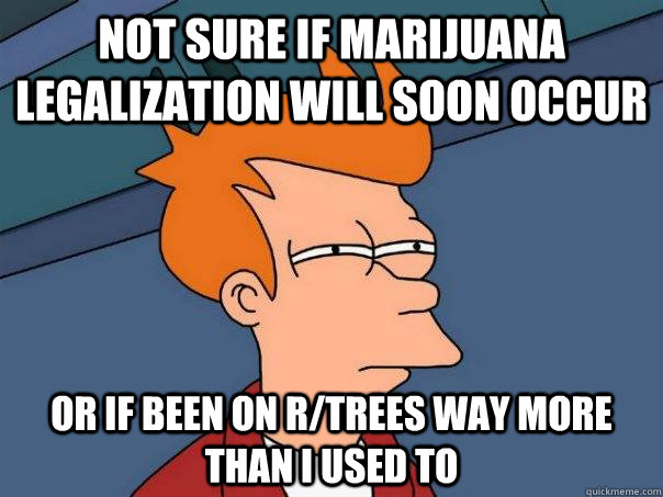 not sure if marijuana legalization will soon occur or if been on r/trees way more than i used to - not sure if marijuana legalization will soon occur or if been on r/trees way more than i used to  Futurama Fry