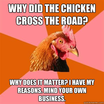 Why did the chicken cross the road? Why does it matter? I have my reasons. Mind your own business.  Anti-Joke Chicken