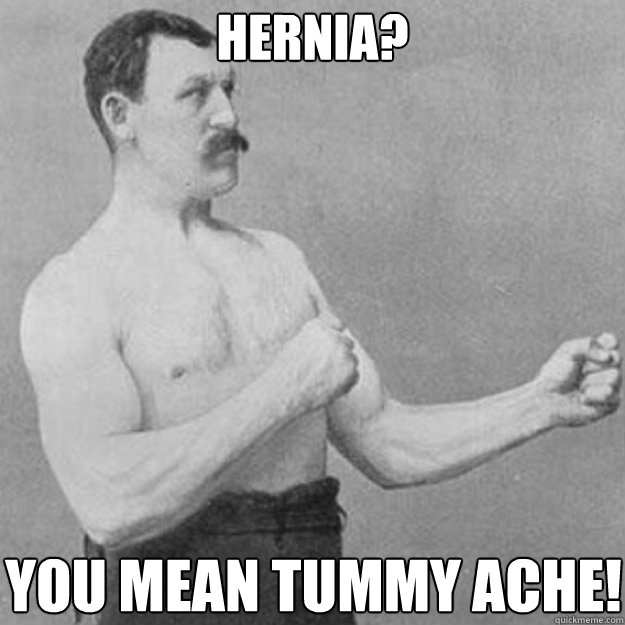 hernia? you mean tummy ache!  overly manly man