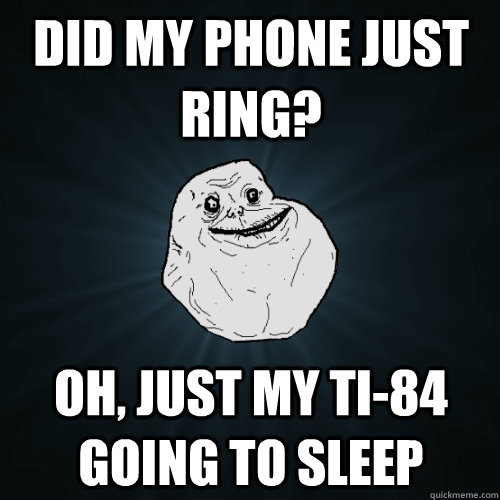 Did my phone just ring? OH, just my TI-84 going to sleep  Forever Alone