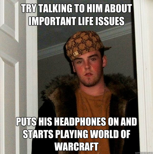 Try talking to him about important life issues Puts his headphones on and starts playing World of Warcraft  Scumbag Steve