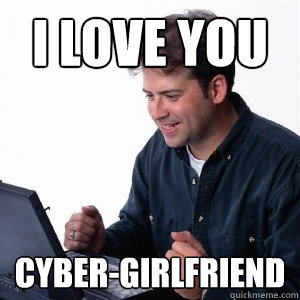 I love you  cyber-girlfriend  Lonely Computer Guy