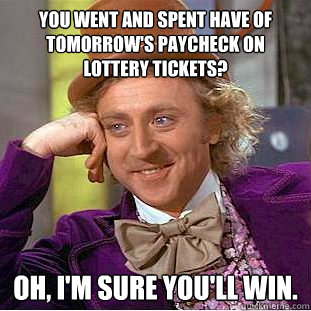 you went and spent have of tomorrow's paycheck on lottery tickets? oh, I'm sure you'll win.  Condescending Wonka