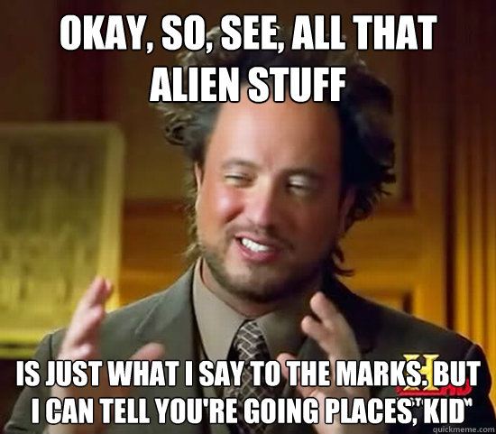 okay, so, see, all that alien stuff is just what i say to the marks. but i can tell you're going places, kid  Ancient Aliens