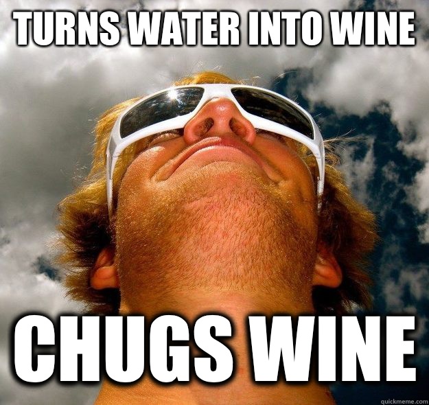 Turns water into wine Chugs wine  