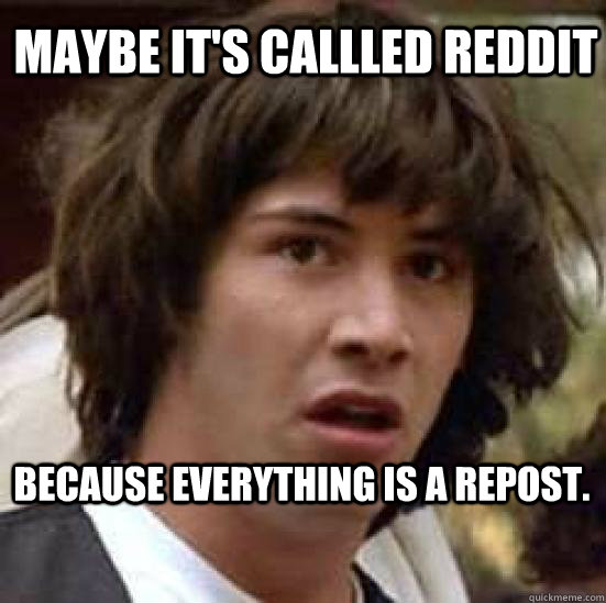 MAYBE IT'S CALLLED REDDIT Because everything is a repost.  conspiracy keanu