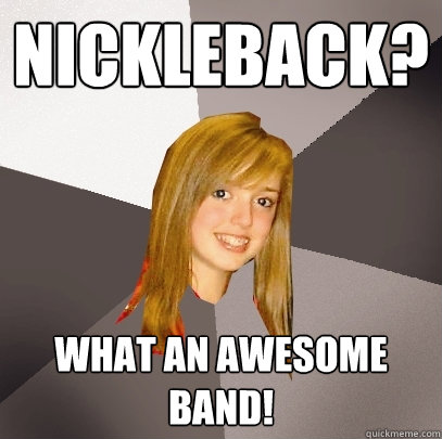 Nickleback? What an awesome band!  Musically Oblivious 8th Grader