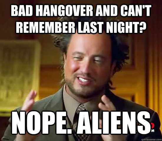 bad hangover and can't remember last night? nope. Aliens  Ancient Aliens