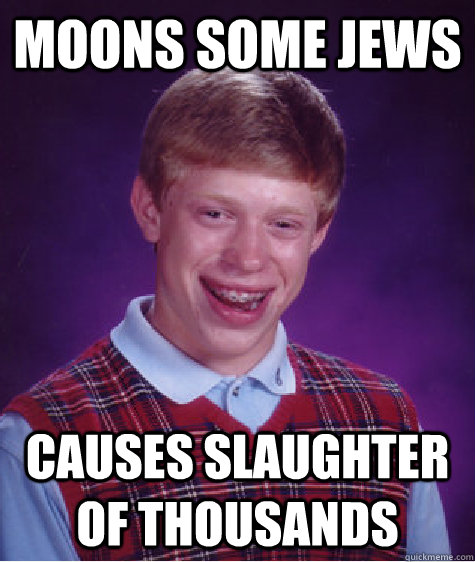 Moons some jews Causes slaughter of thousands - Moons some jews Causes slaughter of thousands  Bad Luck Brian