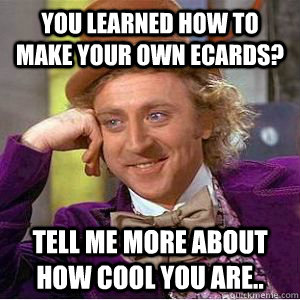 You learned how to make your own Ecards? Tell me more about how cool you are..  willy wonka