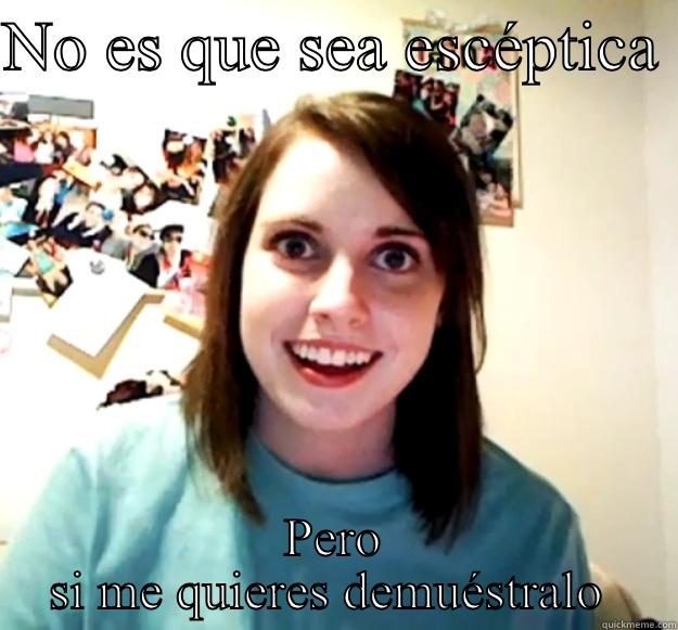 NO ES QUE SEA ESCÉPTICA  PERO SI ME QUIERES DEMUÉSTRALO  Overly Attached Girlfriend