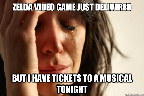 Zelda video game just delivered But I have tickets to a musical tonight  First World Problems