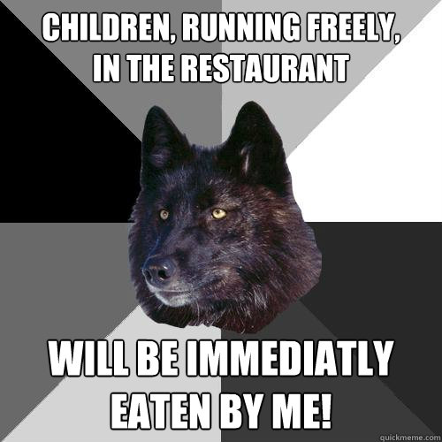 Children, running freely, 
in the restaurant Will be immediatly 
eaten by me!  Sanity Wolf