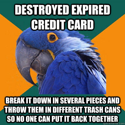 Destroyed expired credit card Break it down in several pieces and throw them in different trash cans so no one can put it back together  