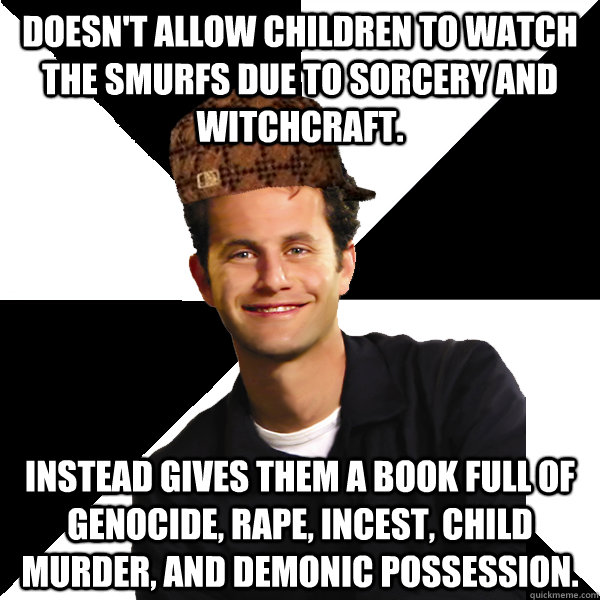 Doesn't allow children to watch the smurfs due to sorcery and witchcraft. Instead gives them a book full of genocide, rape, incest, child murder, and demonic possession.  Scumbag Christian