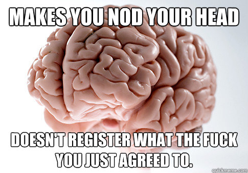 MAKES YOU NOD YOUR HEAD Doesn't register what the fuck you just agreed to.  Scumbag Brain