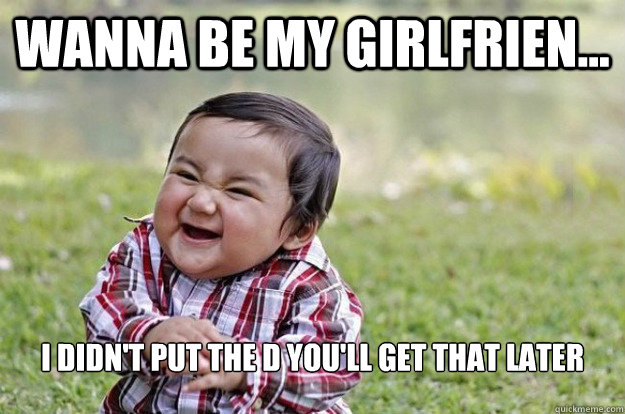 Wanna be my girlfrien... I didn't put the D you'll get that later  Evil Toddler