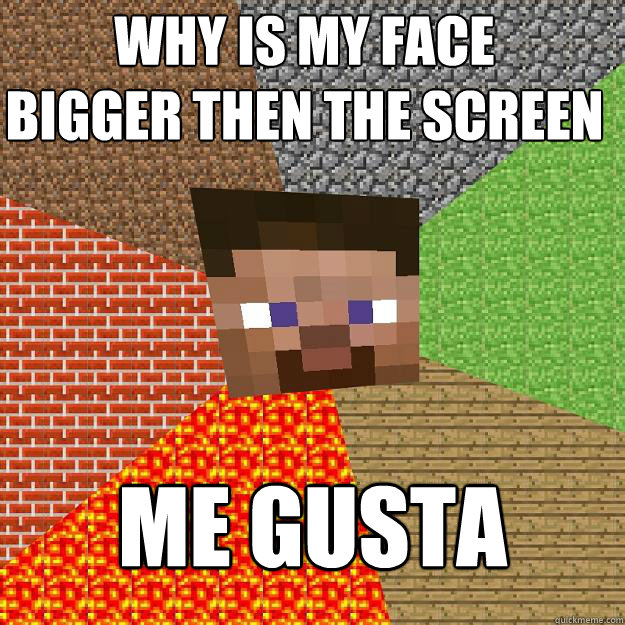 why is my face
bigger then the screen me gusta - why is my face
bigger then the screen me gusta  Minecraft