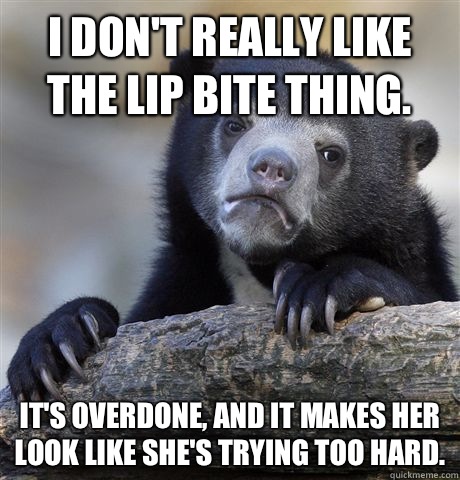 I don't really like the lip bite thing. It's overdone, and it makes her look like she's trying too hard. - I don't really like the lip bite thing. It's overdone, and it makes her look like she's trying too hard.  Confession Bear