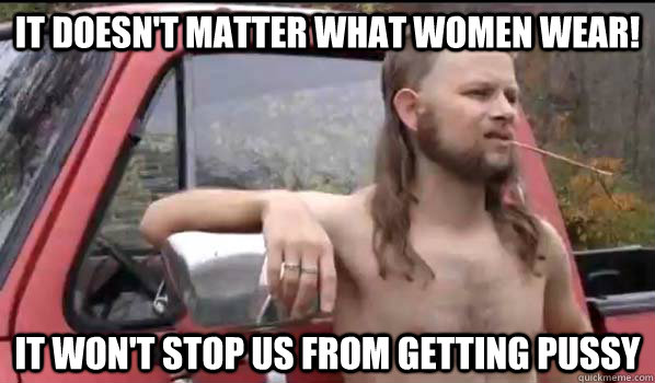 it doesn't matter what women wear! it won't stop us from getting pussy  Almost Politically Correct Redneck