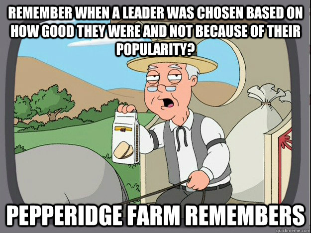 remember when a leader was chosen based on how good they were and not because of their popularity? Pepperidge farm remembers  Pepperidge Farm Remembers