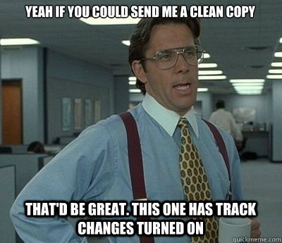 Yeah if you could send me a clean copy  That'd be great. This one has track changes turned on  Bill lumberg