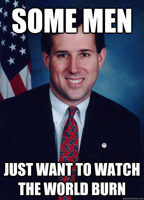 Some men just want to watch the world burn - Some men just want to watch the world burn  Scumbag Santorum