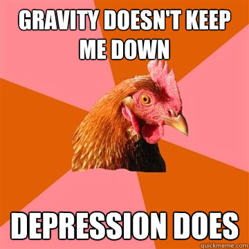 Gravity doesn't keep me down Depression does  Anti-Joke Chicken