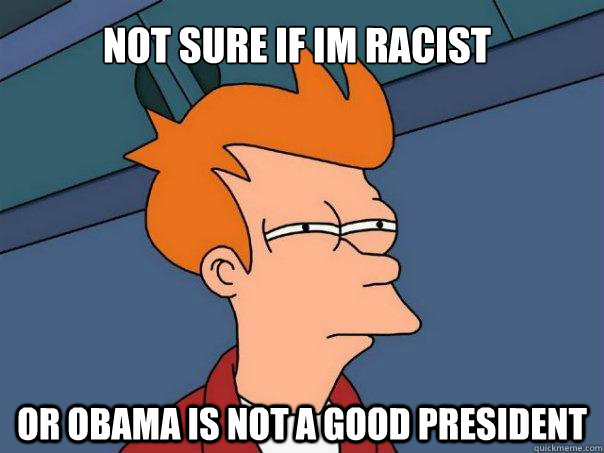 Not sure if im racist Or obama is not a good president - Not sure if im racist Or obama is not a good president  Futurama Fry