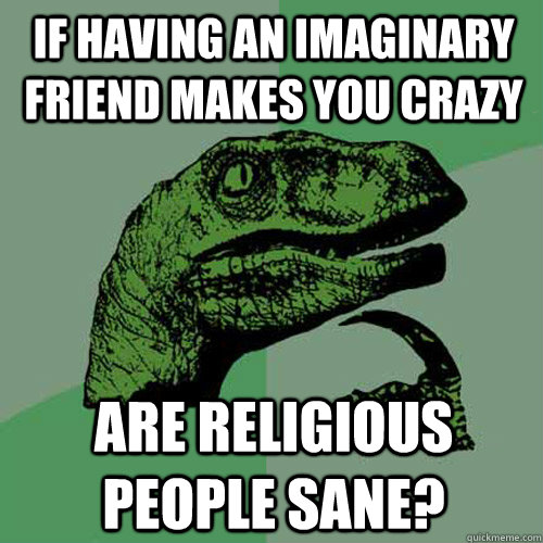 If having an imaginary friend makes you crazy Are religious people sane?  Philosoraptor