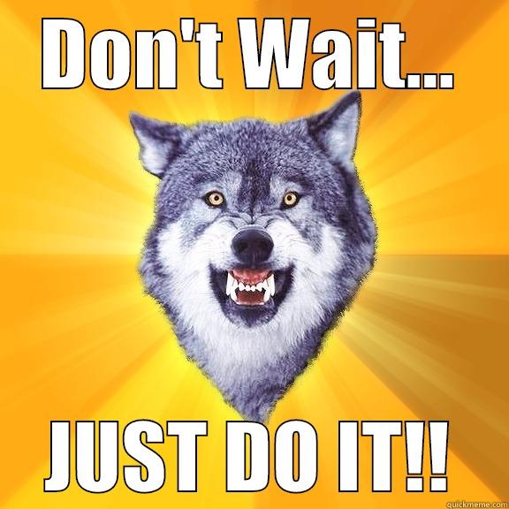 DON'T WAIT... JUST DO IT!! Courage Wolf