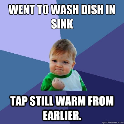 went to wash dish in sink tap still warm from earlier.   - went to wash dish in sink tap still warm from earlier.    Success Kid