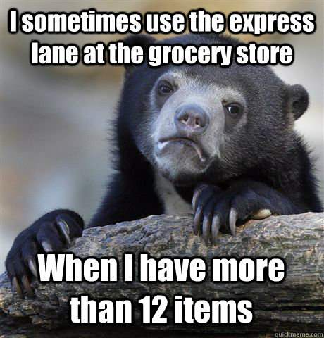 I sometimes use the express lane at the grocery store When I have more than 12 items  Confession Bear