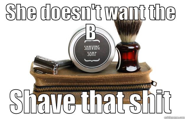 SHE DOESN'T WANT THE B SHAVE THAT SHIT Misc