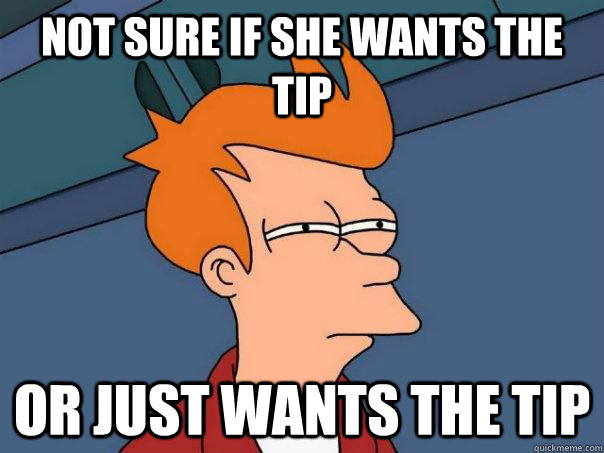 Not sure if she wants the tip Or just wants the tip - Not sure if she wants the tip Or just wants the tip  Futurama Fry