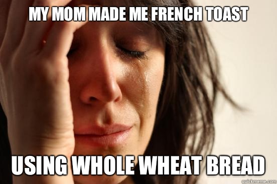 My mom made me French toast Using whole wheat bread  First World Problems