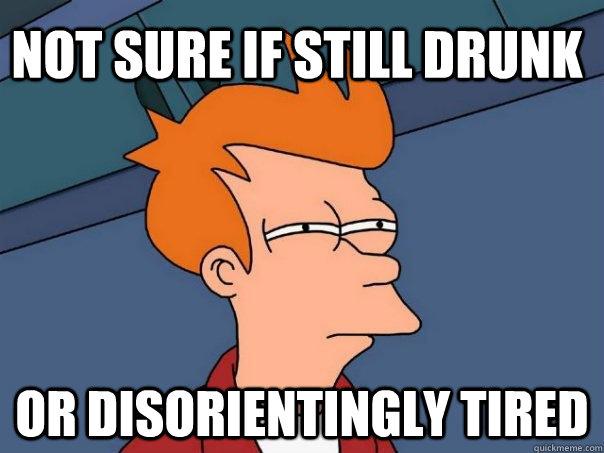 Not sure if still drunk Or disorientingly tired  Futurama Fry