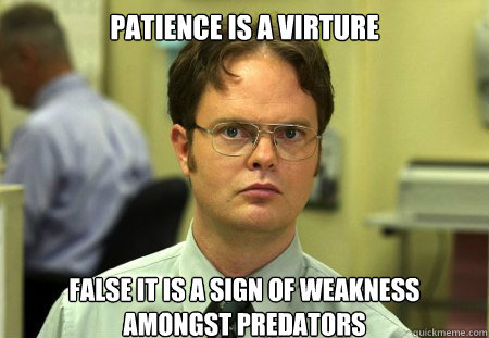 Patience is a Virture
 false it is a sign of weakness amongst predators  Dwight