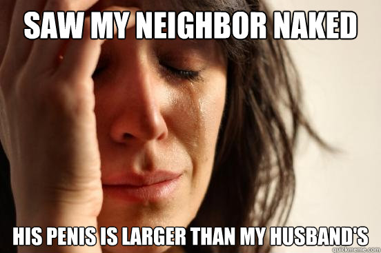 Saw my neighbor naked his penis is larger than my husband's  First World Problems