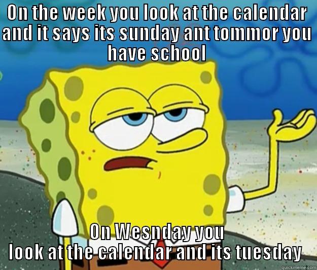 ON THE WEEK YOU LOOK AT THE CALENDAR AND IT SAYS ITS SUNDAY ANT TOMMOR YOU HAVE SCHOOL ON WESNDAY YOU LOOK AT THE CALENDAR AND ITS TUESDAY  Tough Spongebob