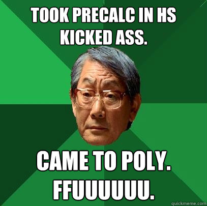 took precalc in hs
kicked ass. came to poly.
FFUUUUUU.  High Expectations Asian Father