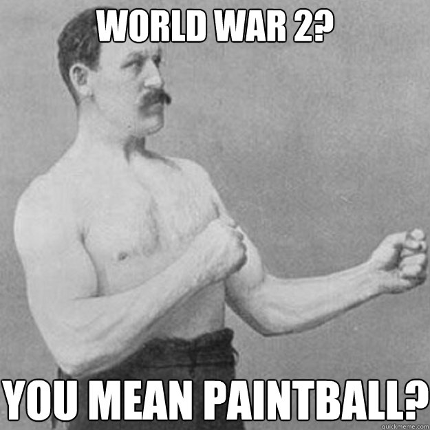 World War 2? You mean paintball?  overly manly man