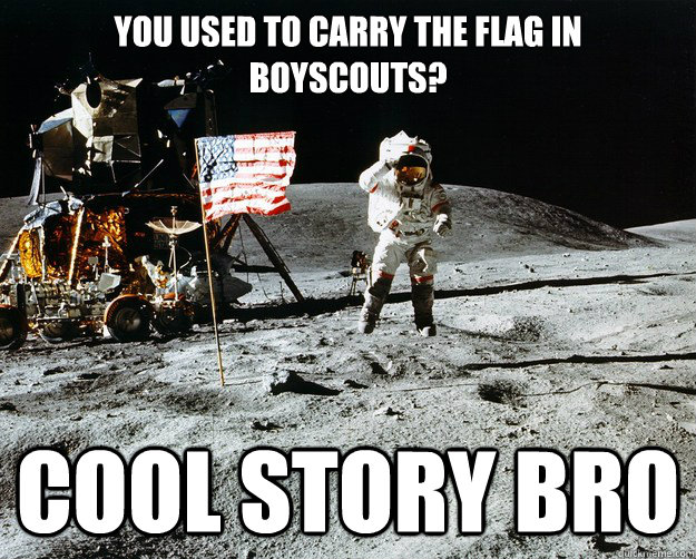 You used to carry the flag in boyscouts? Cool story bro  Unimpressed Astronaut